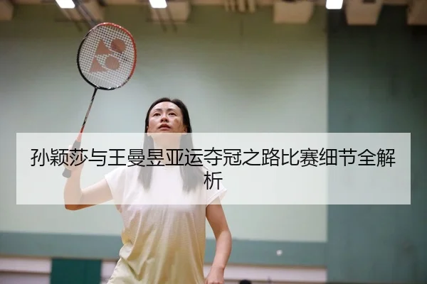 孙颖莎与王曼昱亚运夺冠之路比赛细节全解析