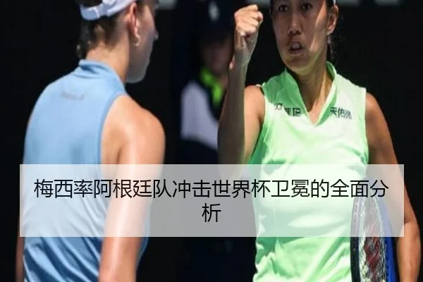 梅西率阿根廷队冲击世界杯卫冕的全面分析